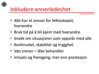 InkludereannerledeshetAlle har et ansvar for fellesskapet, hverandreBruk tid på å bli kjent med hverandreSnakk om situasjoner som oppstår med alleKontinuitet, stabilitet og trygghet Vær trener – ikke behandlerInnsats og fremgang, mer enn prestasjon
