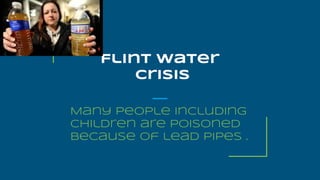 Flint water
crisis
Many people including
children are poisoned
because of lead pipes .
 