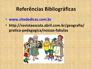 Referências Bibliográficas www.sitededicas.com.br http://revistaescola.abril.com.br/geografia/pratica-pedagogica/nossas-fabulas