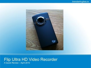 brendanhughes.ie




Flip Ultra HD Video Recorder
A Quick Review – April 2010
 