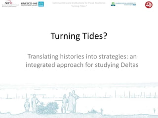 Communities and Institutions for Flood Resilience
                        Turning Tides?




         Turning Tides?

 Translating histories into strategies: an
integrated approach for studying Deltas
 