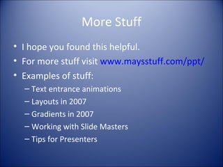More Stuff
• I hope you found this helpful.
• For more stuff visit www.maysstuff.com/ppt/
• Examples of stuff:
– Text entrance animations
– Layouts in 2007
– Gradients in 2007
– Working with Slide Masters
– Tips for Presenters
 