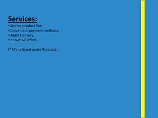 Services:
•Diverse product line.
•Convenient payment methods.
•Home Delivery.
•Innovative offers.
(* Many listed under Products.)
 