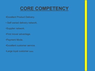 CORE COMPETENCY
•Excellent Product Delivery.
• Self owned delivery network.
•Supplier network.
•First mover advantage.
•Payment Mode.
•Excellent customer service.
•Large loyal customer base.
 
