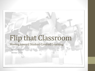 Flip that Classroom
MovingtowardStudent-Centred Learning
Nancy Nelson
Winter 2014
 