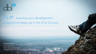 FLIP - ensuring your development
programme keeps up in the 21st Century
Presented by:
Josh Mackenzie
Author, The Graduate Edge
Managing Director, Development Beyond Learning (DBL)
 