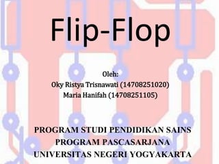 Flip-Flop
Oleh:
Oky Ristya Trisnawati (14708251020)
Maria Hanifah (14708251105)
PROGRAM STUDI PENDIDIKAN SAINS
PROGRAM PASCASARJANA
UNIVERSITAS NEGERI YOGYAKARTA
 