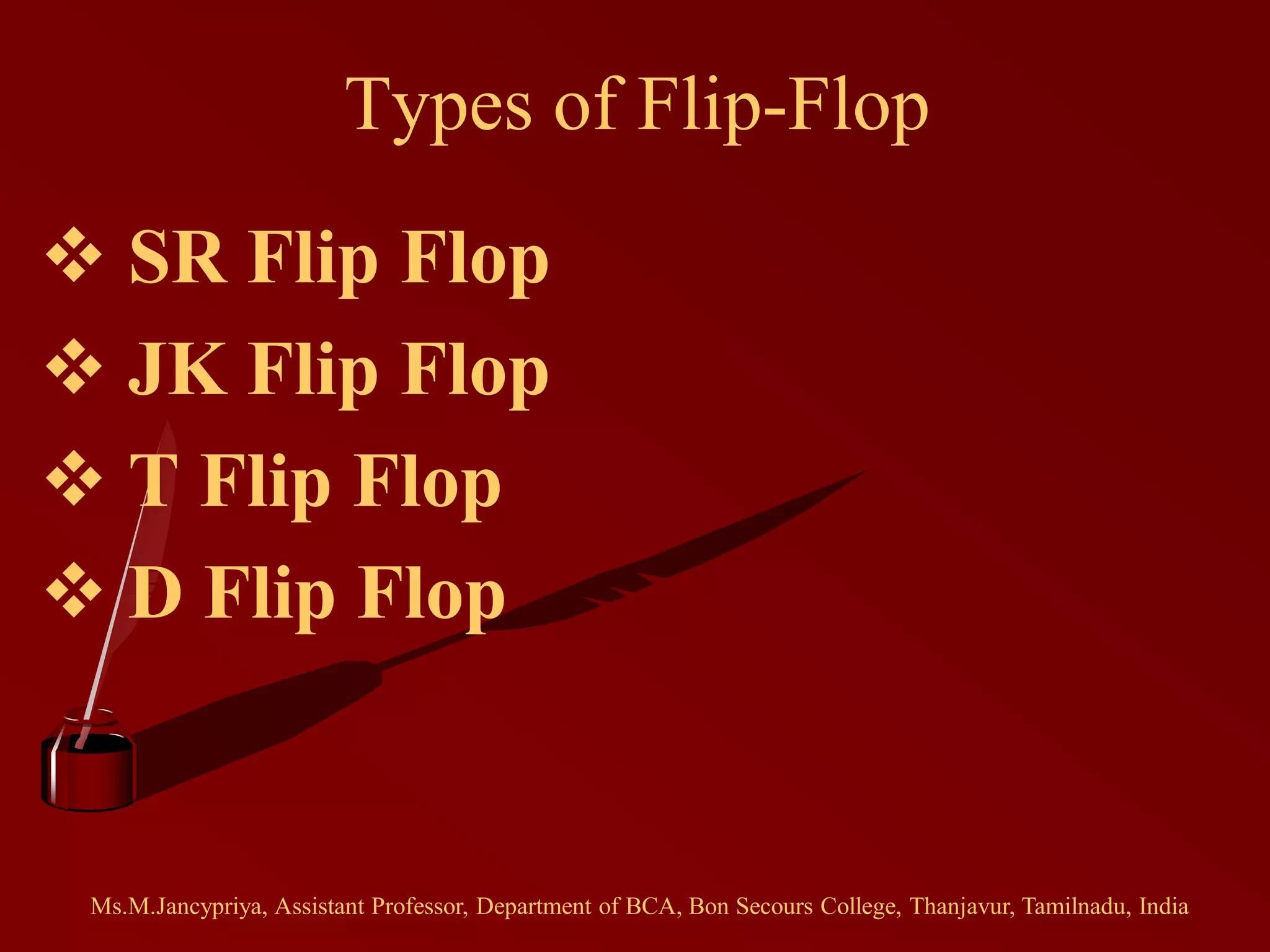 Types of Flip-Flop
 SR Flip Flop
 JK Flip Flop
 T Flip Flop
 D Flip Flop
Ms.M.Jancypriya, Assistant Professor, Department of BCA, Bon Secours College, Thanjavur, Tamilnadu, India
 