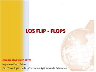FABIÁN RENÉ CRUZ REYES Ingeniero Electrónico Esp. Tecnologías de la Información Aplicadas a la Educación LOS FLIP - FLOPS 
