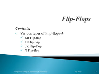 Contents:
• Various types of Flip-flops
 SR Flip-flop
 D Flip-flop
 JK Flip-Flop
 T Flip-flop
Kongunadu College of Engineering & Technology Flip-Flops 1
 