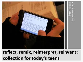reflect, remix, reinterpret, reinvent:  collection for today&apos;s teens YALSA InstituteALA Midwinter 2010 