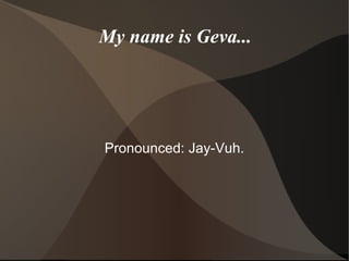 My name is Geva... Pronounced: Jay-Vuh. 
