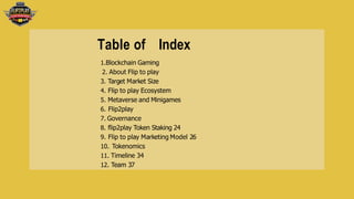 Table of Index
1.Blockchain Gaming
2. About Flip to play
3. Target Market Size
4. Flip to play Ecosystem
5. Metaverse and ...