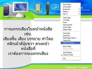 Hemmarat Thanapat
การแทรกเสียงในหน้าหนังสือ
เช่น
เสียงพื้น เสียง บรรยาย ทำาโดย
คลิกเม้าส์ปุ่มขวา ตรงหน้า
หนังสือที่
เราต้องการจะแทรกเสียง
 