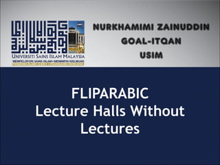 FLIPARABIC
Lecture Halls Without
Lectures
NURKHAMIMI ZAINUDDIN
GOAL-ITQAN
USIM
 