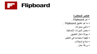 ‫المحاضرة‬ ‫عناصر‬
•‫عن‬Flipboard.
•‫تطبيق‬ ‫هو‬ ‫ما‬Flipboard.
•‫مميزاته‬ ‫ماهي‬.
•‫اإلضافية‬ ‫الميزات‬ ‫بعض‬.
•‫التطبيق‬ ‫داخل‬ ‫جولة‬.
•‫التعليم‬ ‫في‬ ‫استخدامه‬ ‫كيفية‬.
•‫نماذج‬‫ل‬‫مجالت‬.
•‫عمل‬ ‫ورقة‬.
 