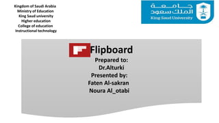 Flipboard
Prepared to:
Dr.Alturki
Presented by:
Faten Al-sakran
Noura Al_otabi
Kingdom of Saudi Arabia
Ministry of Education
King Saud university
Higher education
College of education
Instructional technology
 