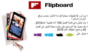 •‫أبرز‬ ‫من‬5‫تطبيقات‬‫بحسب‬ ‫األخبار‬ ‫لقراءة‬ ‫مجانية‬‫موقع‬
"‫بيزنس‬‫إنسايدر‬."
•‫اختياره‬ ‫وتم‬‫أفضل‬ ‫قائمة‬ ‫في‬100‫أداة‬‫لعام‬ ‫تعليمية‬2015.
•‫على‬ ‫البرنامج‬ ‫هذا‬ ‫حصل‬ ‫وقد‬‫مجلة‬ ‫جائزة‬‫في‬ ‫التايمز‬‫أف‬‫ضل‬
50‫لـ‬ ‫برنامج‬IPad‫لعام‬2010.
•‫على‬ ‫متوفر‬
 