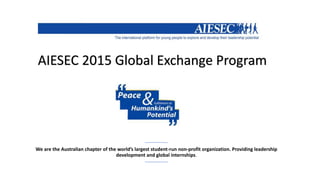We are the Australian chapter of the world’s largest student-run non-profit organization. Providing leadership
development and global internships.
AIESEC 2015 Global Exchange Program
 