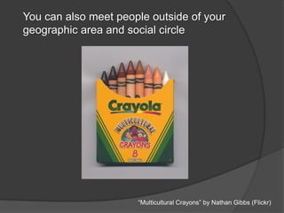 You can also meet people outside of your
geographic area and social circle
“Multicultural Crayons” by Nathan Gibbs (Flickr)
 