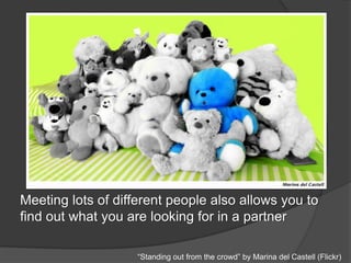 Meeting lots of different people also allows you to
find out what you are looking for in a partner
“Standing out from the crowd” by Marina del Castell (Flickr)
 