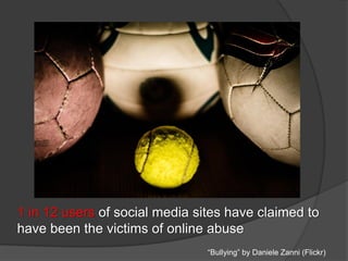 1 in 12 users of social media sites have claimed to
have been the victims of online abuse
“Bullying” by Daniele Zanni (Flickr)
 