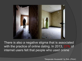 There is also a negative stigma that is associated
with the practice of online dating. In 2013, 21% of
internet users felt that people who used online
“Desperate Housewife” by Rob. (Flickr)
 