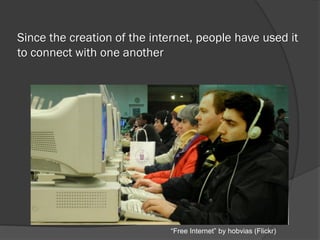 Since the creation of the internet, people have used it
to connect with one another
“Free Internet” by hobvias (Flickr)
 