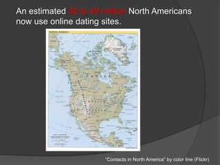 An estimated 30 to 40 million North Americans
now use online dating sites.
“Contacts in North America” by color line (Flickr)
 