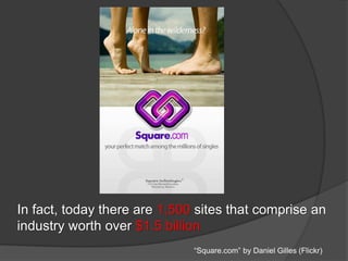 In fact, today there are 1,500 sites that comprise an
industry worth over $1.5 billion
“Square.com” by Daniel Gilles (Flickr)
 