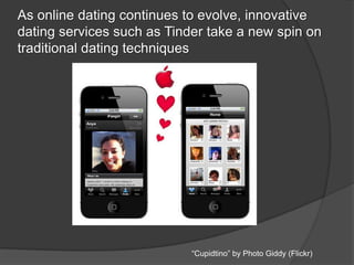 As online dating continues to evolve, innovative
dating services such as Tinder take a new spin on
traditional dating techniques
“Cupidtino” by Photo Giddy (Flickr)
 