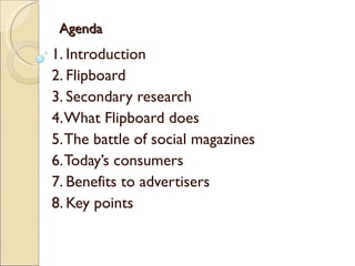 Agenda 1. Introduction 2. Flipboard 3. Secondary research 4. What Flipboard does 5. The battle of social magazines 6. Toda...