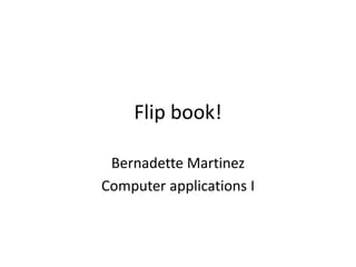 Flip book!
Bernadette Martinez
Computer applications I
 