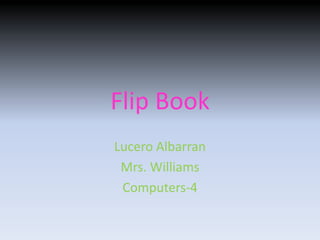 Flip Book
Lucero Albarran
 Mrs. Williams
 Computers-4
 