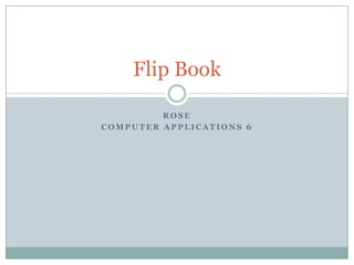 Flip Book

         ROSE
COMPUTER APPLICATIONS 6
 