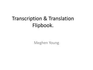 Transcription & Translation
         Flipbook.

         Meghen Young
 