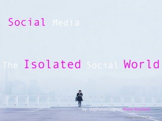 Social Media
by:	
  stephanielusignan	
  #new	
  #outlook	
  
The Isolated Social World
Image	
  via	
  OscarW	
  
 