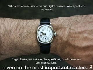To get these, we ask simpler questions; dumb down our
communications,
even on the most important matters. 2
When we communicate on our digital devices, we expect fast
responses.
http://farm4.staticflickr.com/3609/3566962216_4a8e2f832c_o.jpg
 