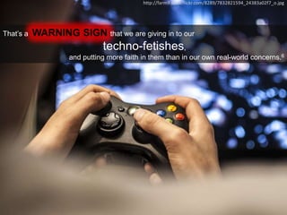 That’s a WARNING SIGN that we are giving in to our
techno-fetishes,
and putting more faith in them than in our own real-world concerns.6
http://farm9.staticflickr.com/8289/7832821594_24383a02f7_o.jpg
 