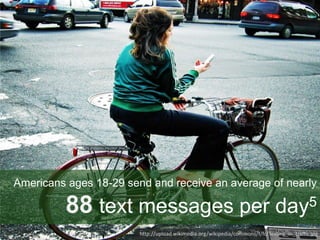 Americans ages 18-29 send and receive an average of nearly
88 text messages per day5
http://upload.wikimedia.org/wikipedia/commons/f/fc/Texting_in_traffic.jpg
 