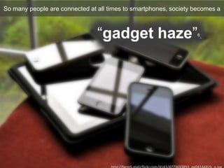 So many people are connected at all times to smartphones, society becomes a
“gadget haze”6.
 