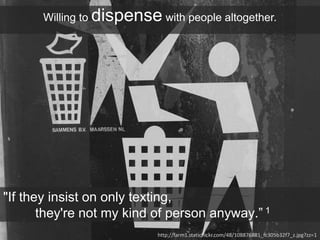 Willing to dispense with people altogether.
"If they insist on only texting,
they're not my kind of person anyway.” 1
http://farm1.staticflickr.com/48/108876881_fc305b32f7_z.jpg?zz=1
 