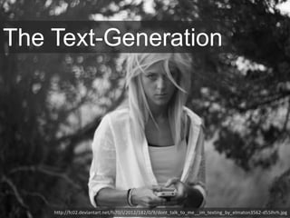 http://fc02.deviantart.net/fs70/i/2012/182/0/9/dont_talk_to_me__im_texting_by_elmaton3562-d55lhrh.jpg
The Text-Generation
 
