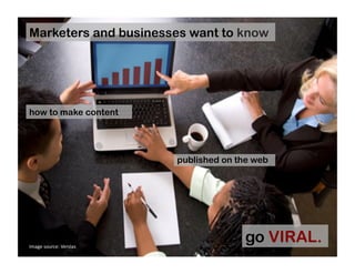 Marketers and businesses want to know
how to make content
go VIRAL.
published on the web
Image	
  source:	
  Verslas	
  
 