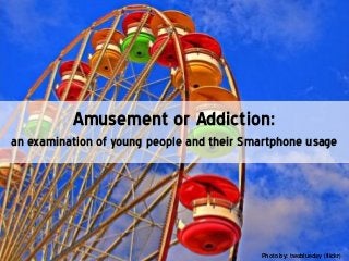 Amusement or Addiction:
an examination of young people and their Smartphone usage
Photo by: twoblueday (flickr)
 