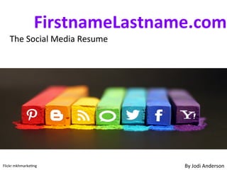  	
  	
   	
  	
  	
  FirstnameLastname.com	
  
	
  	
  	
  	
  The	
  Social	
  Media	
  Resume	
  
By	
  Jodi	
  Anderson	
  Flickr	
  mkhmarke9ng	
  
 