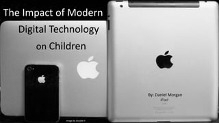 The Impact of Modern
Digital Technology
on Children
By: Daniel Morgan
Image by double-h
 