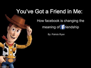 You’ve Got a Friend in Me:
How facebook is changing the
meaning of riendship
By: Patrick Ryan
 