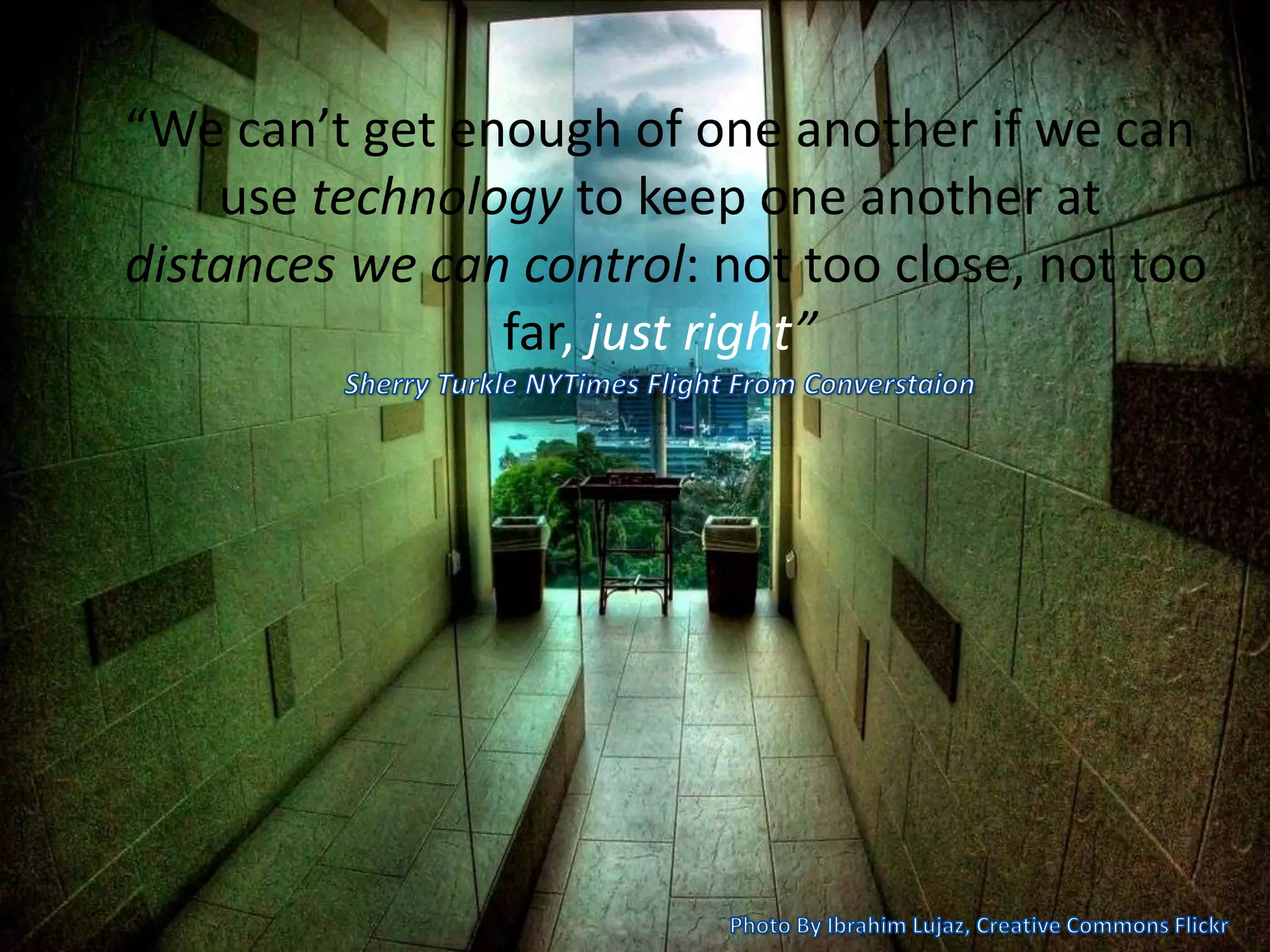 “We can’t get enough of one another if we can
use technology to keep one another at
distances we can control: not too close, not too
far, just right”
 