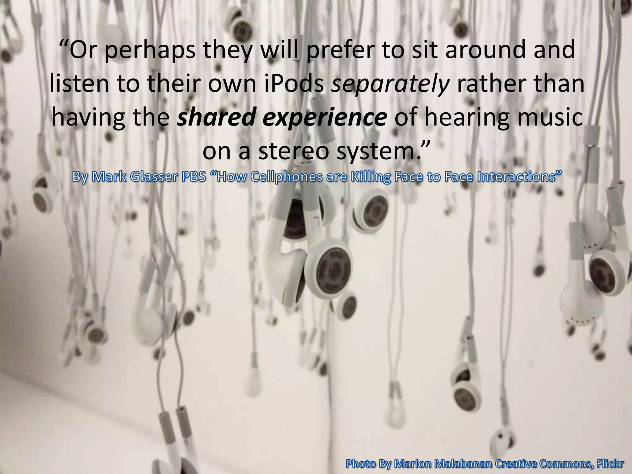 “Or perhaps they will prefer to sit around and
listen to their own iPods separately rather than
having the shared experience of hearing music
on a stereo system.”
 